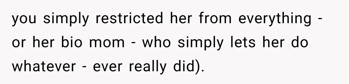 you simply restricted her from everything - or her bio mom - who simply lets her do whatever - ever really did).