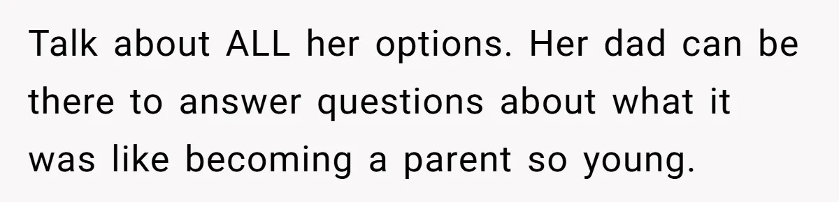 Talk about ALL her options. Her dad can be there to answer questions about what it was like becoming a parent so young.