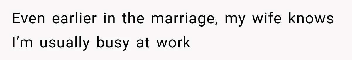 Even earlier in the marriage, my wife knows I’m usually busy at work