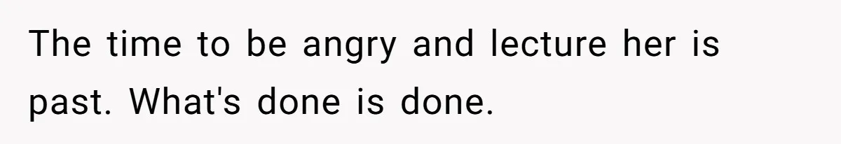 The time to be angry and lecture her is past. What's done is done.