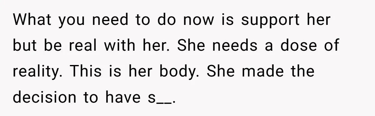 What you need to do now is support her but be real with her. She needs a dose of reality. This is her body. She made the decision to have...