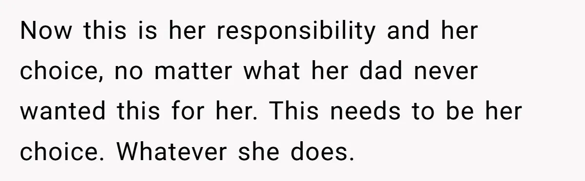 Now this is her responsibility and her choice, no matter what her dad never wanted this for her. This needs to be her choice. Whatever she does.