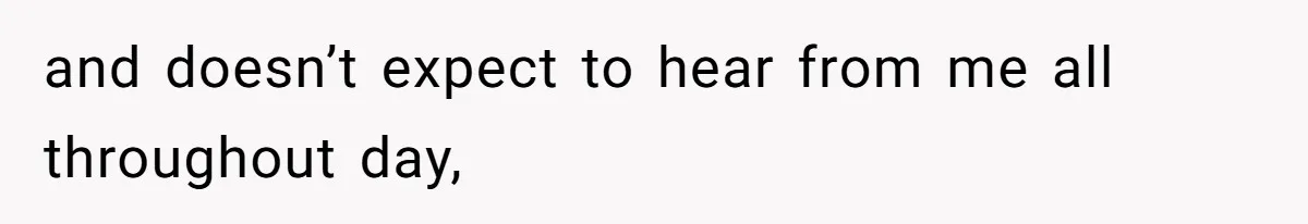 and doesn’t expect to hear from me all throughout day,