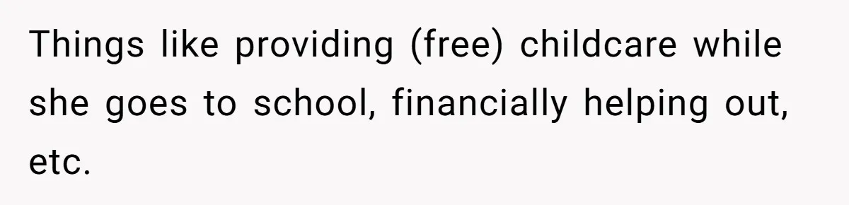 Things like providing (free) childcare while she goes to school, financially helping out, etc.