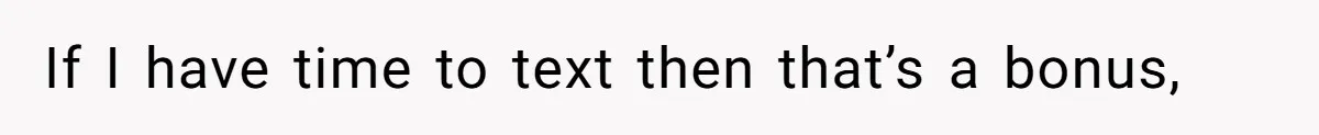 If I have time to text then that’s a bonus,