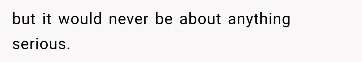but it would never be about anything serious.