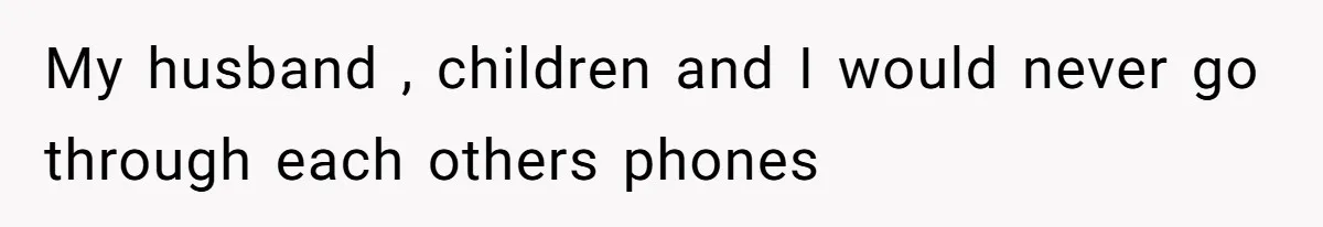 My husband , children and I would never go through each others phones
