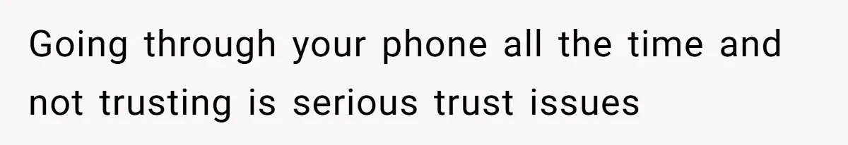 Going through your phone all the time and not trusting is serious trust issues