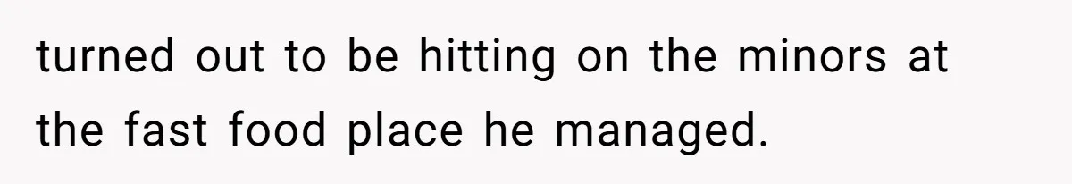 turned out to be hitting on the minors at the fast food place he managed.