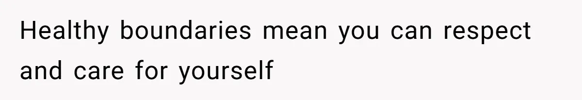 Healthy boundaries mean you can respect and care for yourself