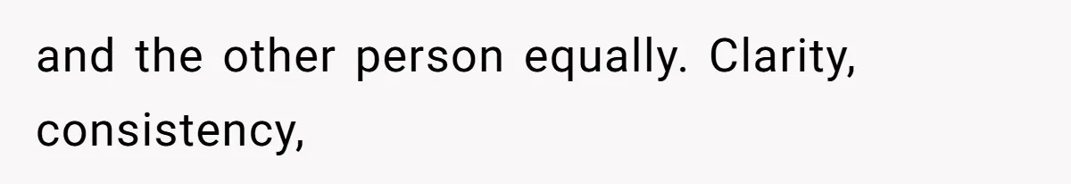 and the other person equally. Clarity, consistency,