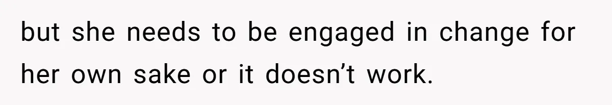 but she needs to be engaged in change for her own sake or it doesn’t work.