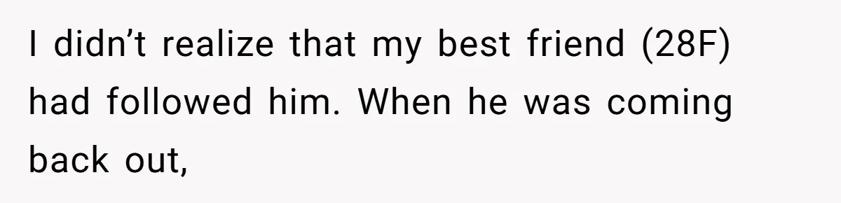 I didn’t realize that my best friend (28F) had followed him. When he was coming back out,