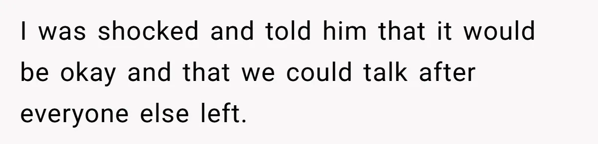 I was shocked and told him that it would be okay and that we could talk after everyone else left.