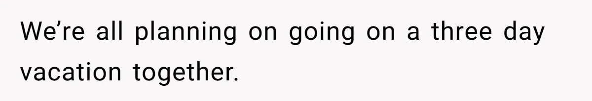 We’re all planning on going on a three day vacation together.