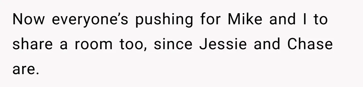 Now everyone’s pushing for Mike and I to share a room too, since Jessie and Chase are.