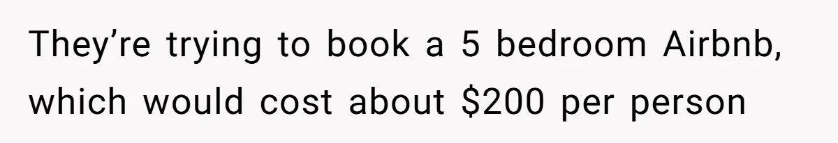 They’re trying to book a 5 bedroom Airbnb, which would cost about $200 per person