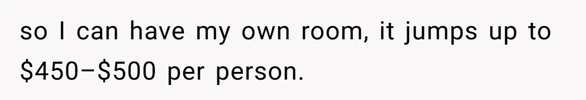 so I can have my own room, it jumps up to $450–$500 per person.