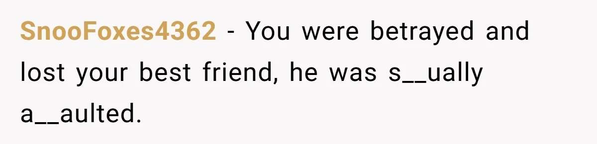 SnooFoxes4362 − You were betrayed and lost your best friend, he was s__ually a__aulted.