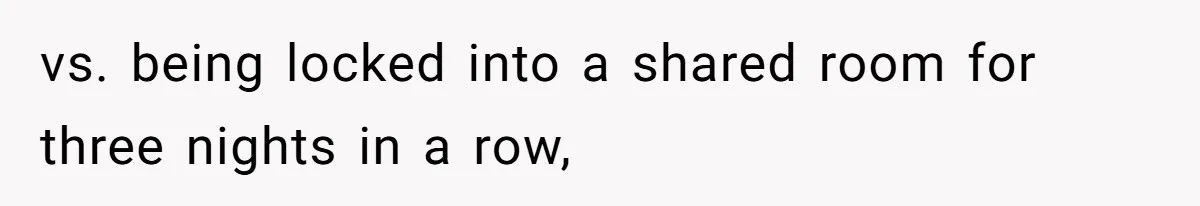 vs. being locked into a shared room for three nights in a row,
