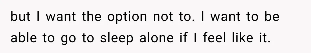 but I want the option not to. I want to be able to go to sleep alone if I feel like it.