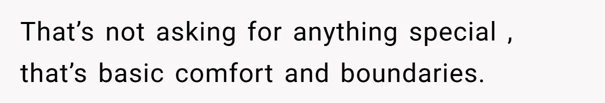 That’s not asking for anything special , that’s basic comfort and boundaries.