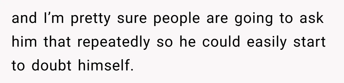 and I’m pretty sure people are going to ask him that repeatedly so he could easily start to doubt himself.