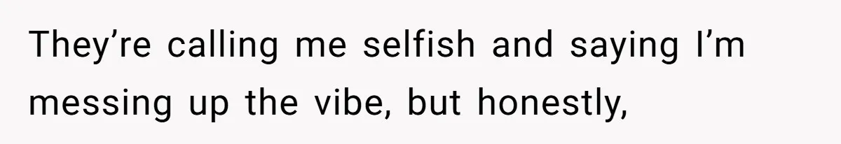 They’re calling me selfish and saying I’m messing up the vibe, but honestly,