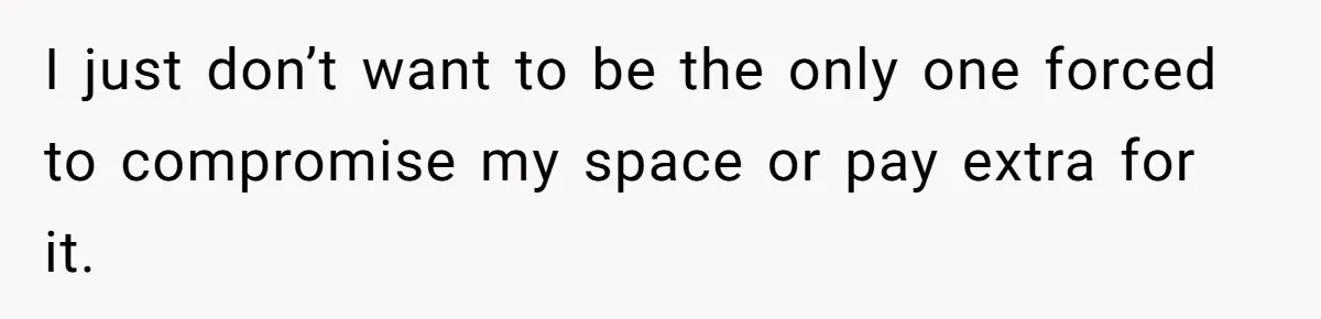 I just don’t want to be the only one forced to compromise my space or pay extra for it.