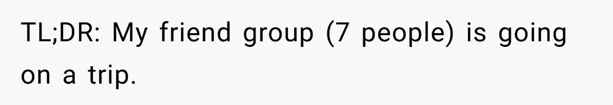TL;DR: My friend group (7 people) is going on a trip.