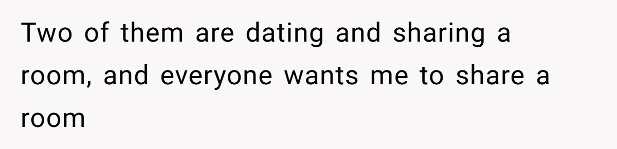 Two of them are dating and sharing a room, and everyone wants me to share a room