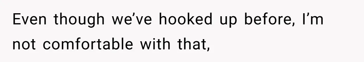 Even though we’ve hooked up before, I’m not comfortable with that,