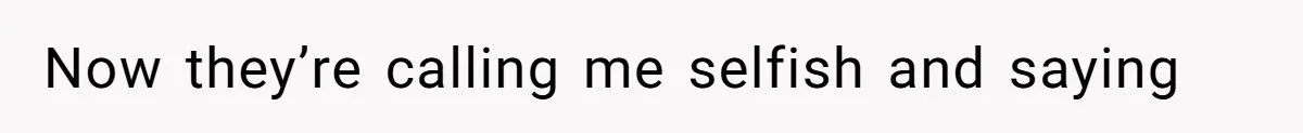 Now they’re calling me selfish and saying