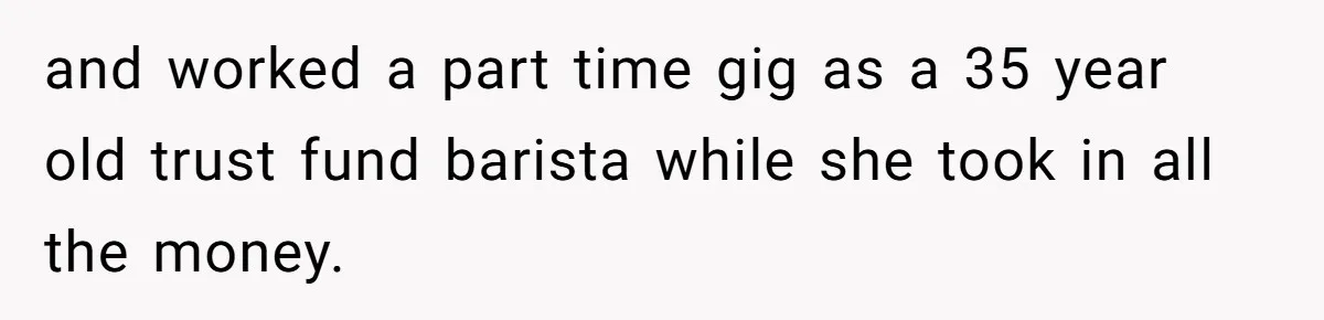 and worked a part time gig as a 35 year old trust fund barista while she took in all the money.
