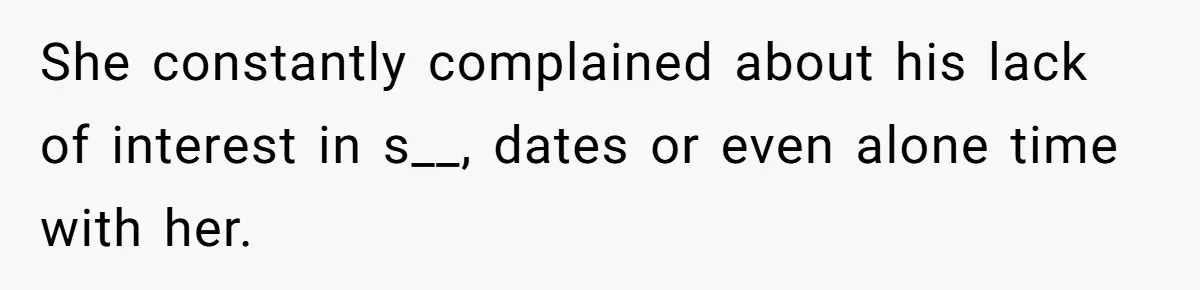 She constantly complained about his lack of interest in s__, dates or even alone time with her.