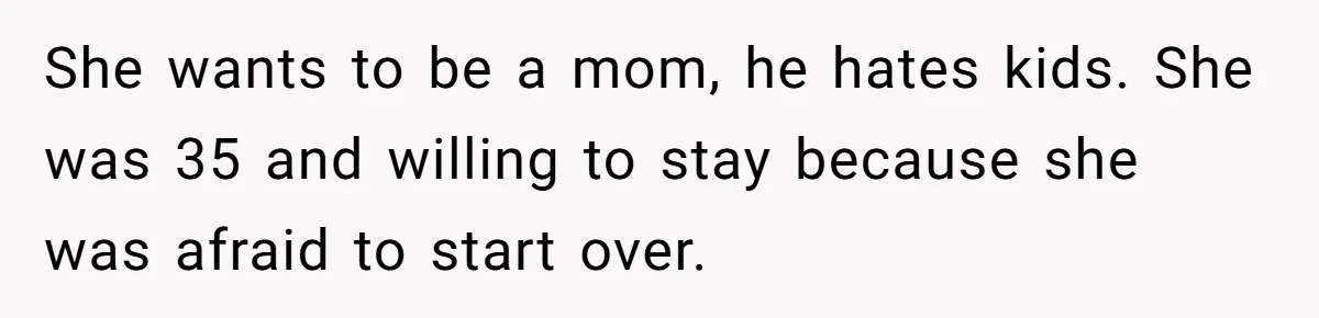She wants to be a mom, he hates kids. She was 35 and willing to stay because she was afraid to start over.