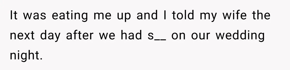 It was eating me up and I told my wife the next day after we had s__ on our wedding night.