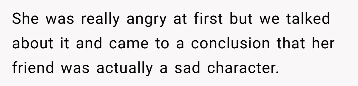 She was really angry at first but we talked about it and came to a conclusion that her friend was actually a sad character.
