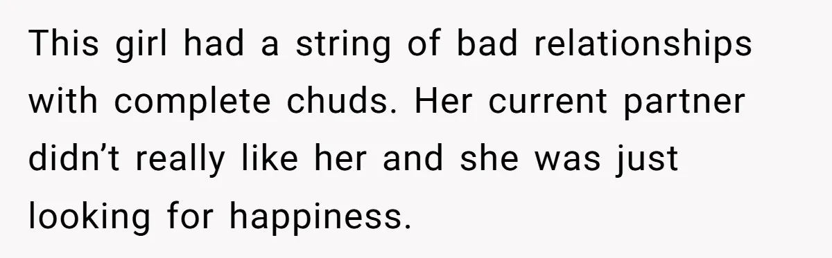 This girl had a string of bad relationships with complete chuds. Her current partner didn’t really like her and she was just looking for happiness.
