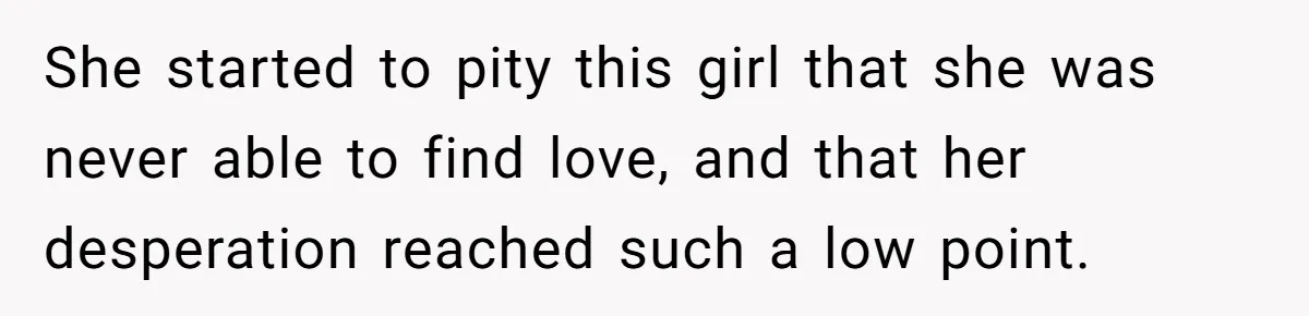She started to pity this girl that she was never able to find love, and that her desperation reached such a low point.
