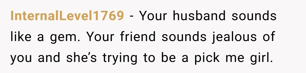 InternalLevel1769 − Your husband sounds like a gem. Your friend sounds jealous of you and she’s trying to be a pick me girl.