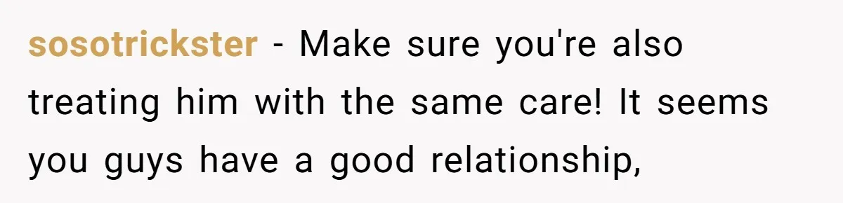sosotrickster − Make sure you're also treating him with the same care! It seems you guys have a good relationship,