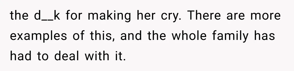the d__k for making her cry. There are more examples of this, and the whole family has had to deal with it.