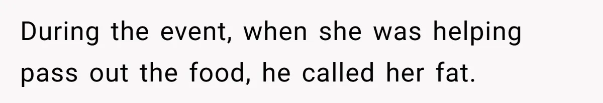 During the event, when she was helping pass out the food, he called her fat.