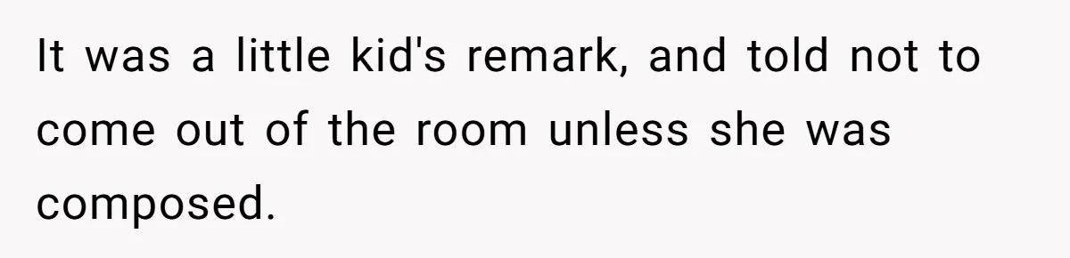 It was a little kid's remark, and told not to come out of the room unless she was composed.