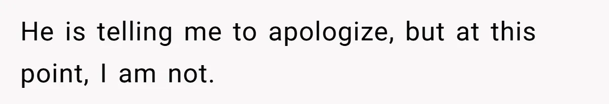 He is telling me to apologize, but at this point, I am not.