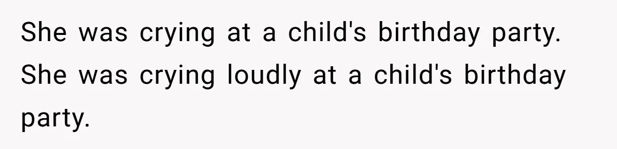 She was crying at a child's birthday party. She was crying loudly at a child's birthday party.