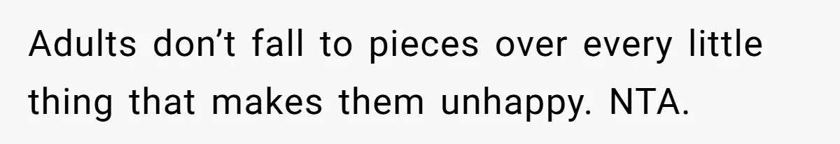 Adults don’t fall to pieces over every little thing that makes them unhappy. NTA.