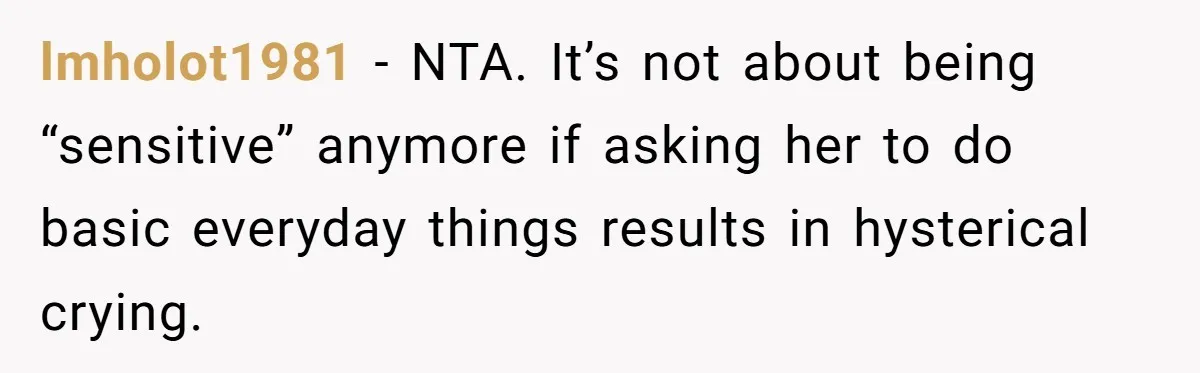 lmholot1981 − NTA. It’s not about being “sensitive” anymore if asking her to do basic everyday things results in hysterical crying.