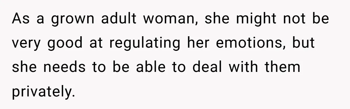 As a grown adult woman, she might not be very good at regulating her emotions, but she needs to be able to deal with them privately.